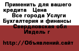 Применить для вашего кредита › Цена ­ 900 000 000 - Все города Услуги » Бухгалтерия и финансы   . Свердловская обл.,Ивдель г.